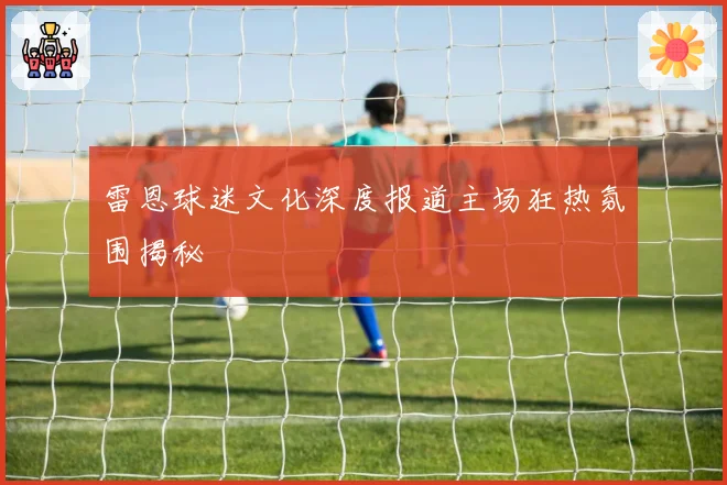 雷恩球迷文化深度报道主场狂热氛围揭秘