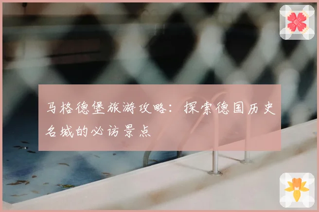 马格德堡旅游攻略：探索德国历史名城的必访景点