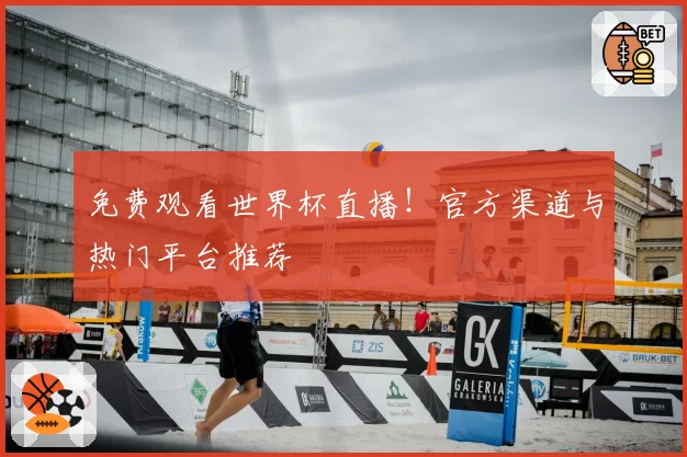 免费观看世界杯直播！官方渠道与热门平台推荐