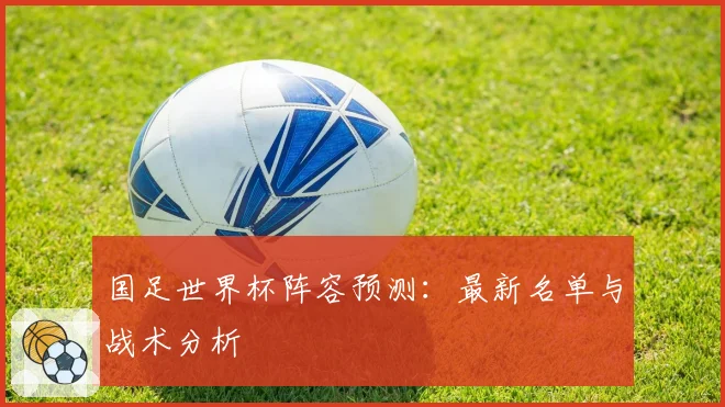 国足世界杯阵容预测：最新名单与战术分析