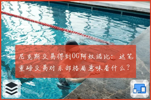 尼克斯交易得到OG阿奴诺比：这笔重磅交易对东部格局意味着什么？