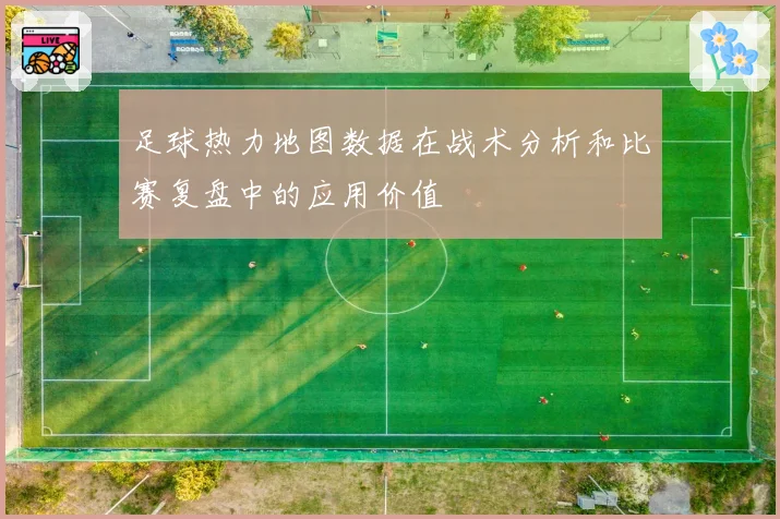 足球热力地图数据在战术分析和比赛复盘中的应用价值