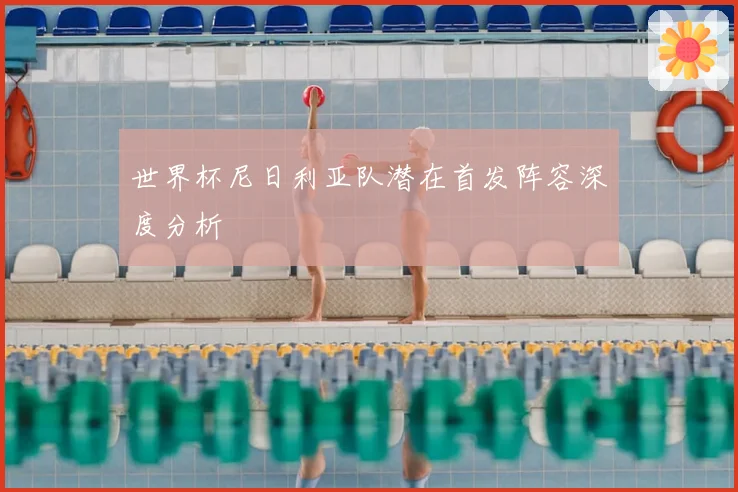 世界杯尼日利亚队潜在首发阵容深度分析