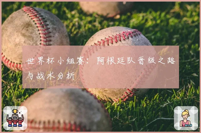 世界杯小组赛：阿根廷队晋级之路与战术分析