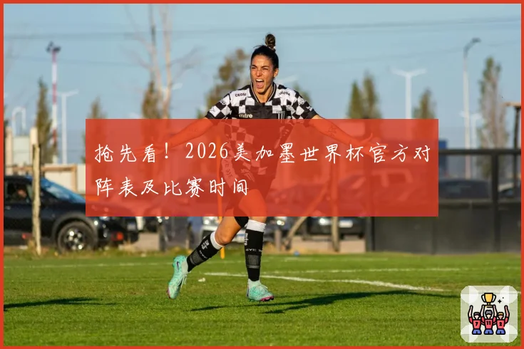 抢先看！2026美加墨世界杯官方对阵表及比赛时间