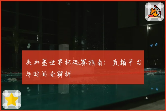 美加墨世界杯观赛指南：直播平台与时间全解析