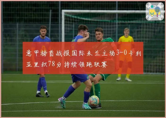意甲榜首战报国际米兰主场3-0卡利亚里积78分持续领跑联赛