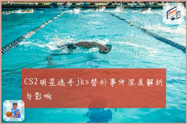 CS2明星选手jks替补事件深度解析与影响