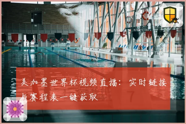 美加墨世界杯视频直播：实时链接与赛程表一键获取