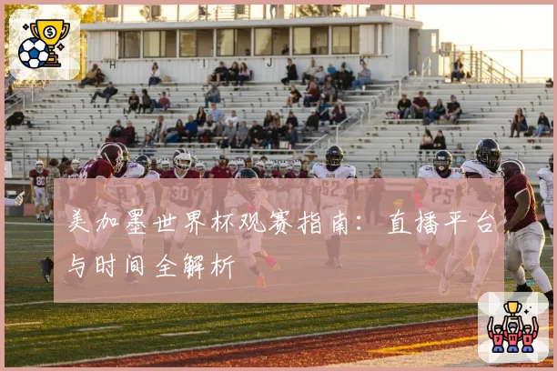 美加墨世界杯观赛指南：直播平台与时间全解析