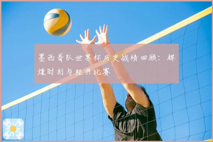 墨西哥队世界杯历史战绩回顾：辉煌时刻与经典比赛