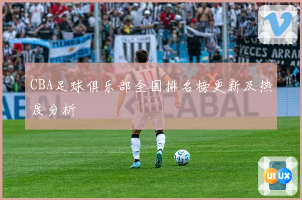 CBA足球俱乐部全国排名榜更新及热度分析
