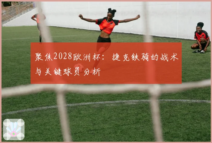 聚焦2028欧洲杯：捷克铁骑的战术与关键球员分析