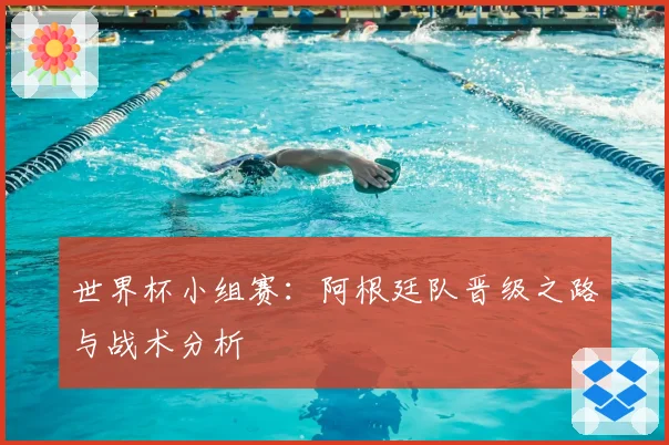 世界杯小组赛：阿根廷队晋级之路与战术分析
