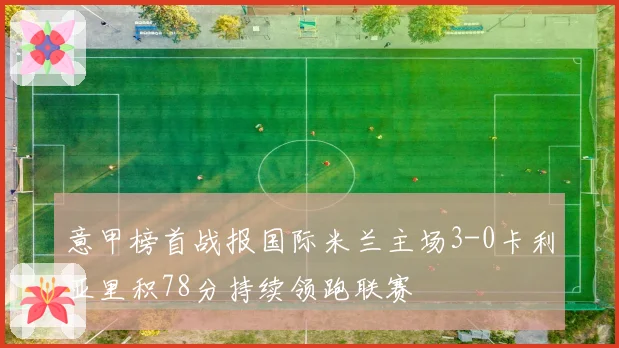 意甲榜首战报国际米兰主场3-0卡利亚里积78分持续领跑联赛
