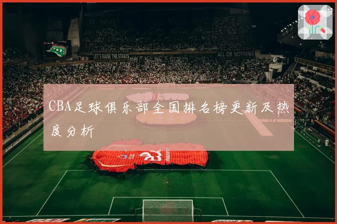 CBA足球俱乐部全国排名榜更新及热度分析
