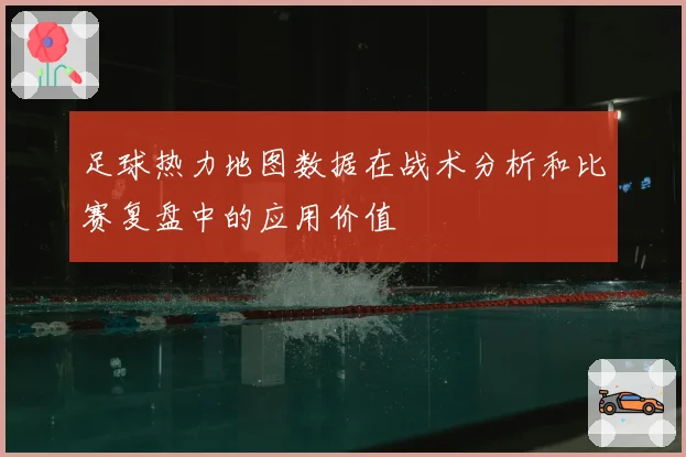 足球热力地图数据在战术分析和比赛复盘中的应用价值