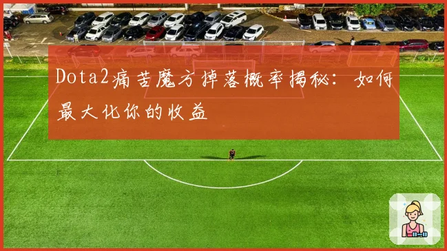Dota2痛苦魔方掉落概率揭秘：如何最大化你的收益